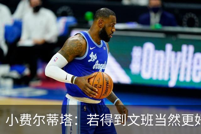 小费尔蒂塔：若得到文班当然更好 但我们对这次摆烂的收获很满意